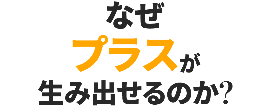 なぜプラスが生み出せるのか？